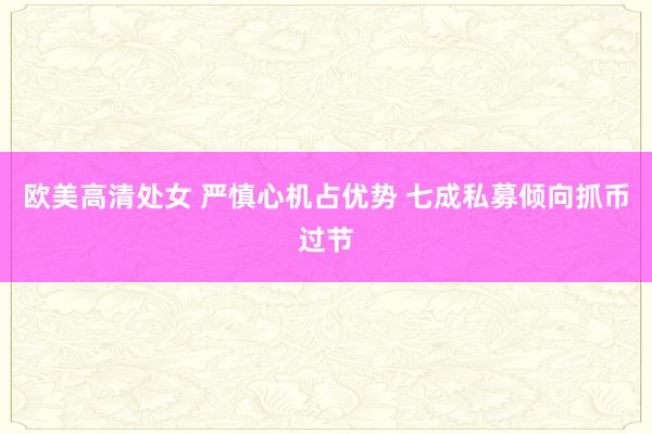 欧美高清处女 严慎心机占优势 七成私募倾向抓币过节