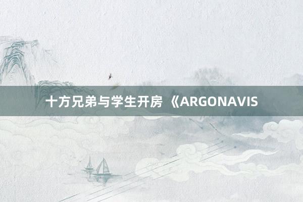 十方兄弟与学生开房 《ARGONAVIS