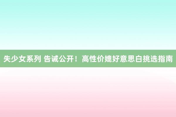 失少女系列 告诫公开!高性价媲好意思白挑选指南