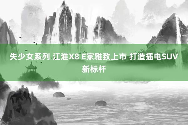 失少女系列 江淮X8 E家雅致上市 打造插电SUV新标杆