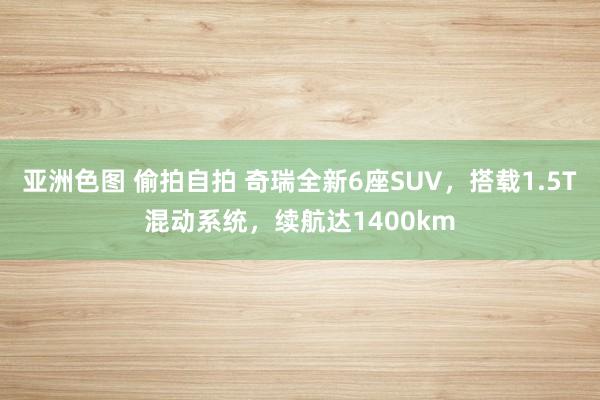 亚洲色图 偷拍自拍 奇瑞全新6座SUV，搭载1.5T混动系统，续航达1400km