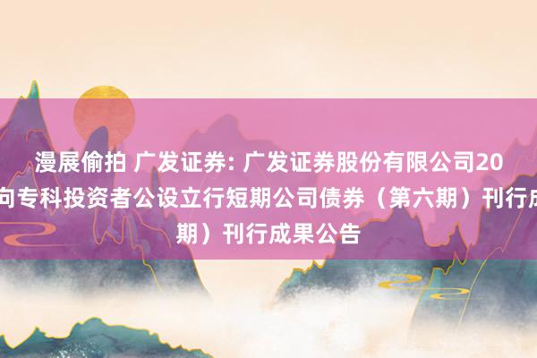 漫展偷拍 广发证券: 广发证券股份有限公司2024年面向专科投资者公设立行短期公司债券(第六期)刊行成果公告
