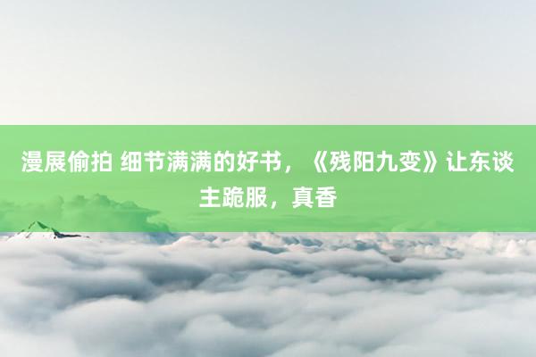 漫展偷拍 细节满满的好书，《残阳九变》让东谈主跪服，真香