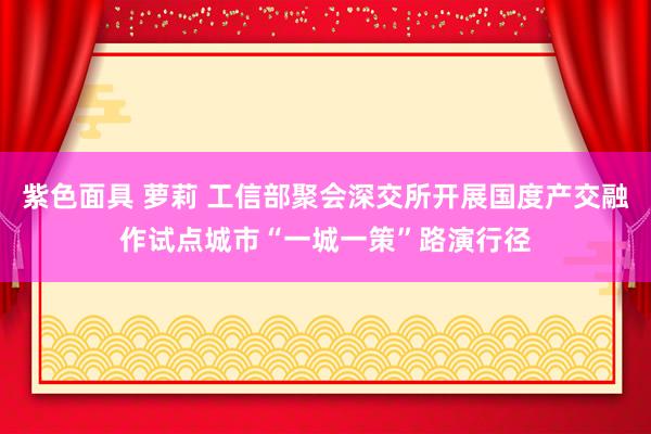 紫色面具 萝莉 工信部聚会深交所开展国度产交融作试点城市“一城一策”路演行径