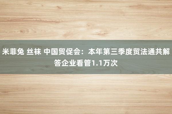米菲兔 丝袜 中国贸促会：本年第三季度贸法通共解答企业看管1.1万次