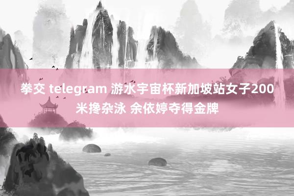 拳交 telegram 游水宇宙杯新加坡站女子200米搀杂泳 余依婷夺得金牌