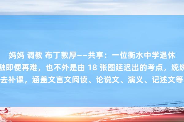 妈妈 调教 布丁敦厚——共享：一位衡水中学退休教师坦言：语文阅读交融即便再难，也不外是由 18 张图延迟出的考点，统统没必要费钱去补课，涵盖文言文阅读、论说文、演义、记述文等本色。怪不得学霸们从不为阅读交融...