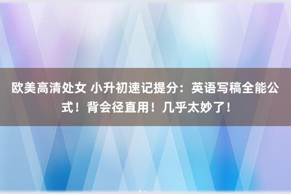 欧美高清处女 小升初速记提分：英语写稿全能公式！背会径直用！几乎太妙了！