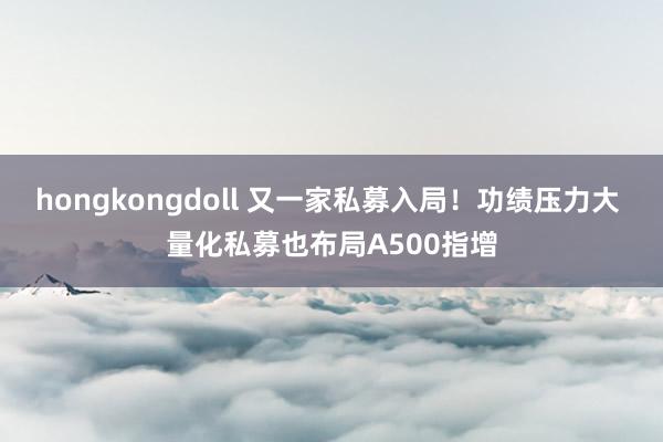 hongkongdoll 又一家私募入局！功绩压力大 量化私募也布局A500指增