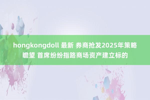 hongkongdoll 最新 券商抢发2025年策略瞻望 首席纷纷指路商场资产建立标的