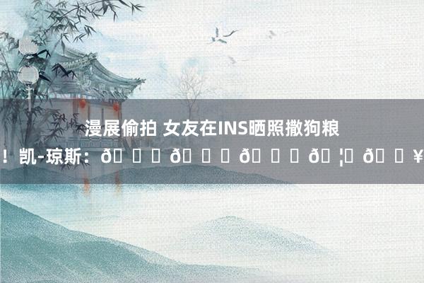 漫展偷拍 女友在INS晒照撒狗粮！凯-琼斯：😘💕🐐🦋🔥