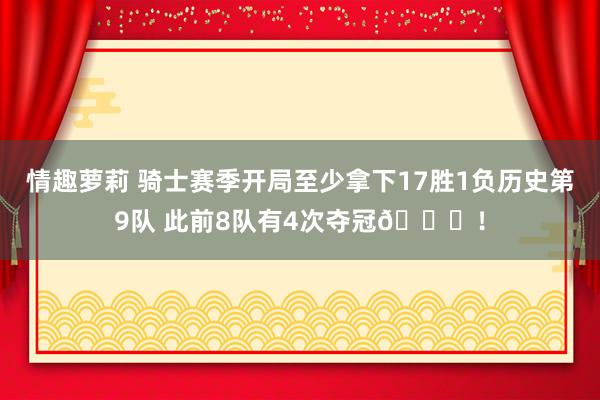 情趣萝莉 骑士赛季开局至少拿下17胜1负历史第9队 此前8队有4次夺冠🏆！