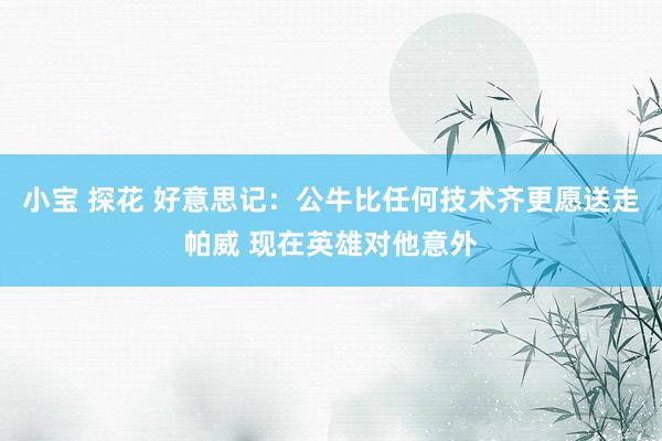 小宝 探花 好意思记：公牛比任何技术齐更愿送走帕威 现在英雄对他意外