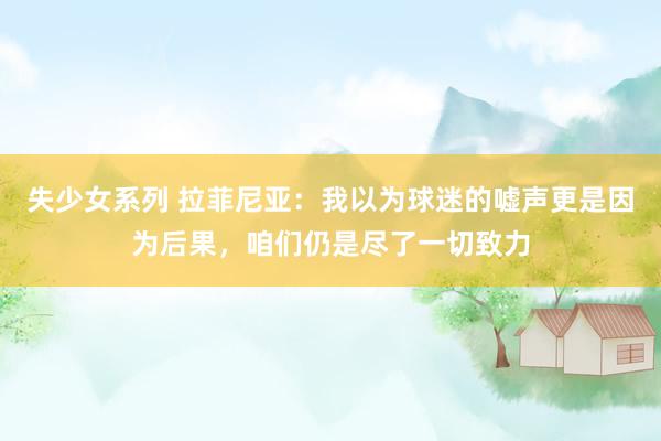 失少女系列 拉菲尼亚：我以为球迷的嘘声更是因为后果，咱们仍是尽了一切致力