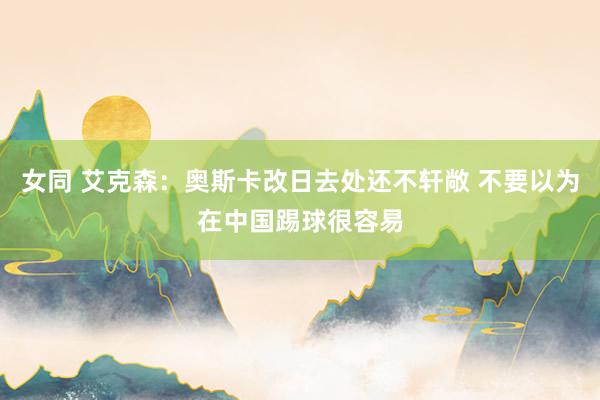 女同 艾克森：奥斯卡改日去处还不轩敞 不要以为在中国踢球很容易