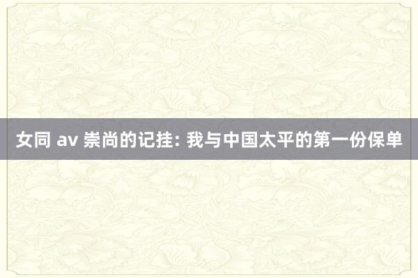 女同 av 崇尚的记挂: 我与中国太平的第一份保单