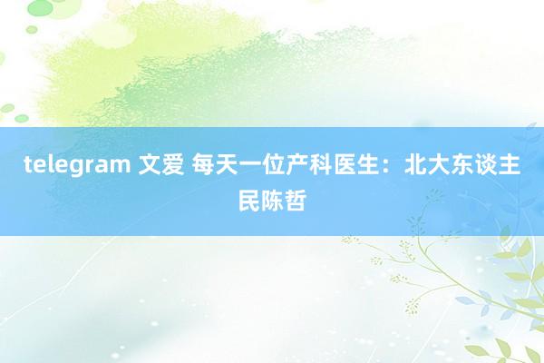 telegram 文爱 每天一位产科医生：北大东谈主民陈哲