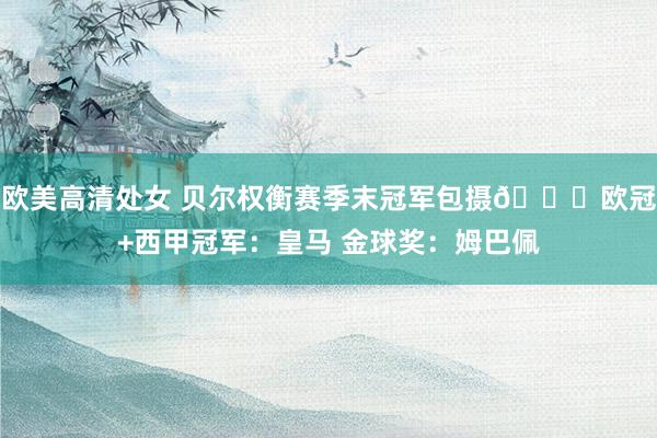 欧美高清处女 贝尔权衡赛季末冠军包摄🏆欧冠+西甲冠军：皇马 金球奖：姆巴佩
