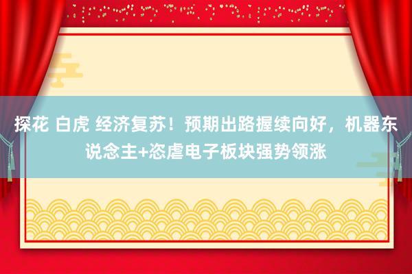 探花 白虎 经济复苏！预期出路握续向好，机器东说念主+恣虐电子板块强势领涨