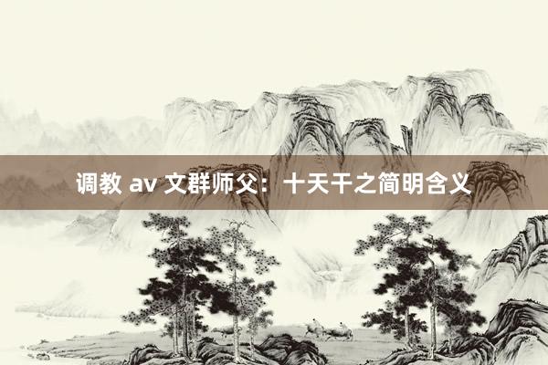 调教 av 文群师父：十天干之简明含义