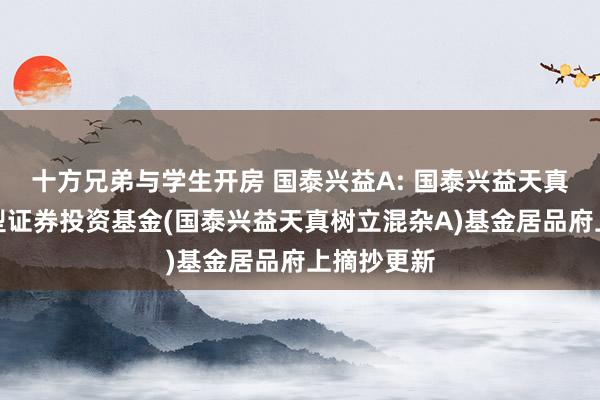 十方兄弟与学生开房 国泰兴益A: 国泰兴益天真树立混杂型证券投资基金(国泰兴益天真树立混杂A)基金居品府上摘抄更新