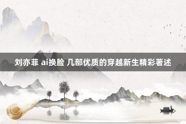 刘亦菲 ai换脸 几部优质的穿越新生精彩著述