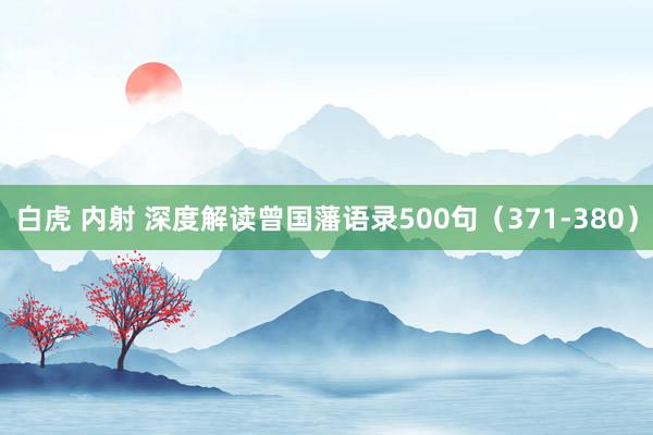 白虎 内射 深度解读曾国藩语录500句（371-380）