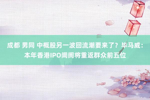 成都 男同 中概股另一波回流潮要来了？毕马威：本年香港IPO阛阓将重返群众前五位