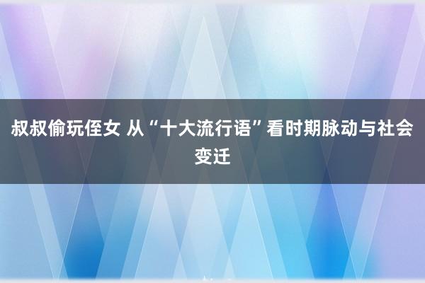 叔叔偷玩侄女 从“十大流行语”看时期脉动与社会变迁