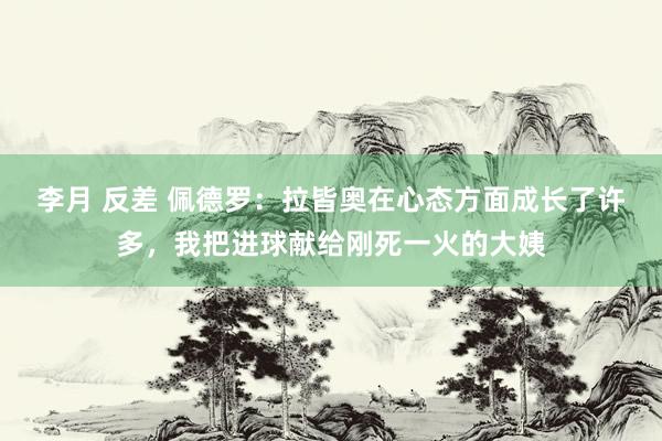 李月 反差 佩德罗：拉皆奥在心态方面成长了许多，我把进球献给刚死一火的大姨