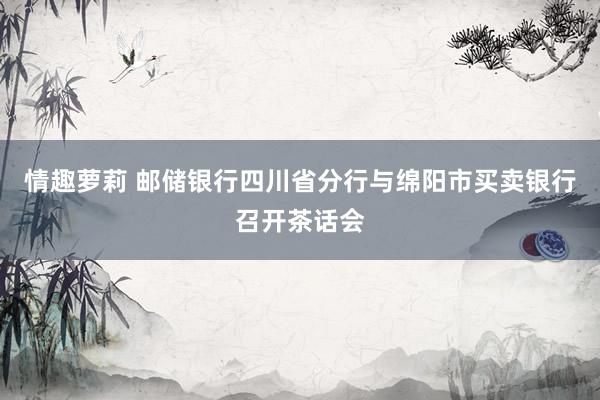 情趣萝莉 邮储银行四川省分行与绵阳市买卖银行召开茶话会