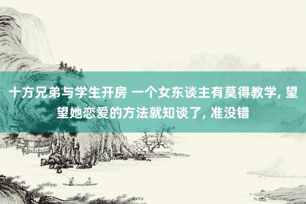 十方兄弟与学生开房 一个女东谈主有莫得教学， 望望她恋爱的方法就知谈了， 准没错