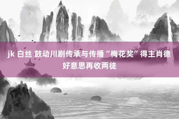 jk 白丝 鼓动川剧传承与传播“梅花奖”得主肖德好意思再收两徒