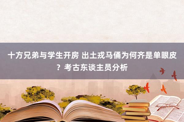 十方兄弟与学生开房 出土戎马俑为何齐是单眼皮？考古东谈主员分析