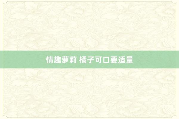 情趣萝莉 橘子可口要适量