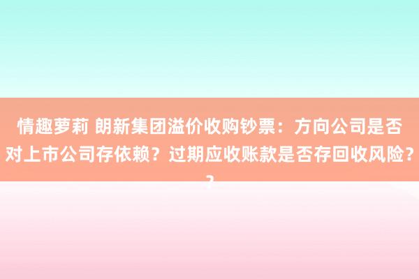 情趣萝莉 朗新集团溢价收购钞票：方向公司是否对上市公司存依赖？过期应收账款是否存回收风险？
