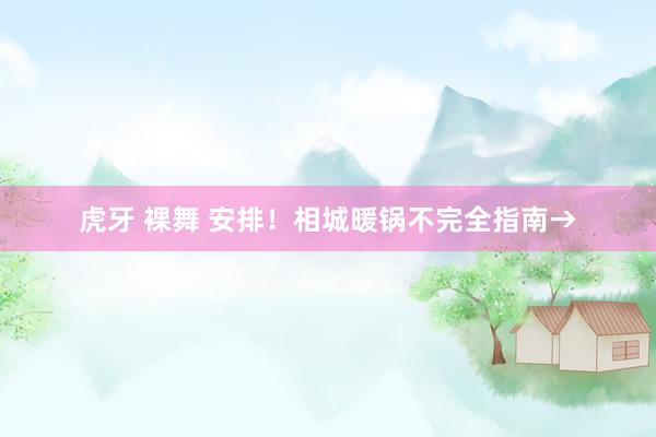 虎牙 裸舞 安排！相城暖锅不完全指南→
