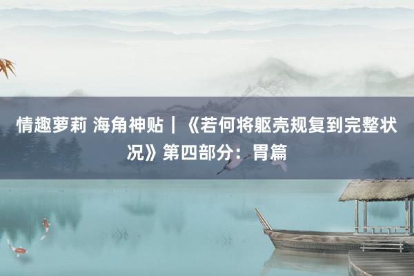 情趣萝莉 海角神贴｜《若何将躯壳规复到完整状况》第四部分：胃篇