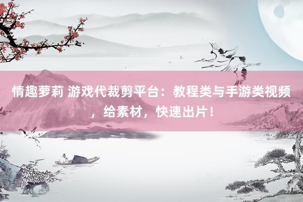 情趣萝莉 游戏代裁剪平台：教程类与手游类视频，给素材，快速出片！