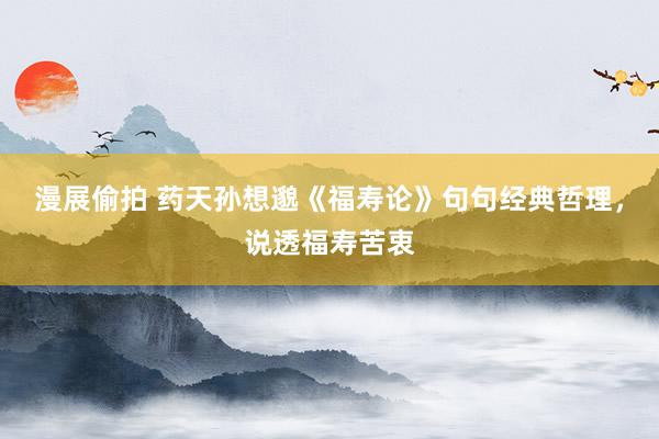 漫展偷拍 药天孙想邈《福寿论》句句经典哲理，说透福寿苦衷