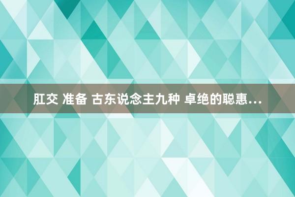肛交 准备 古东说念主九种 卓绝的聪惠…