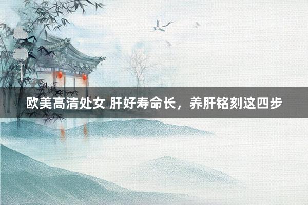 欧美高清处女 肝好寿命长，养肝铭刻这四步