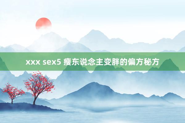 xxx sex5 瘦东说念主变胖的偏方秘方