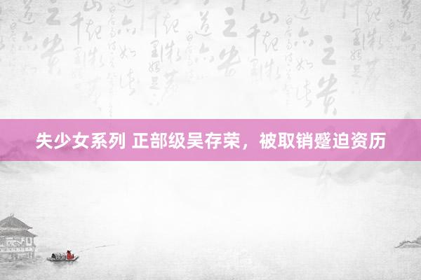 失少女系列 正部级吴存荣，被取销蹙迫资历