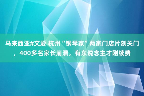 马来西亚#文爱 杭州“钢琴家”两家门店片刻关门，400多名家长崩溃，有东说念主才刚续费