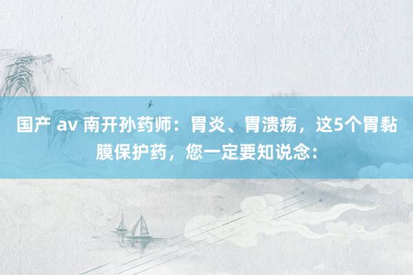 国产 av 南开孙药师:胃炎、胃溃疡,这5个胃黏膜保护药,您一定要知说念: