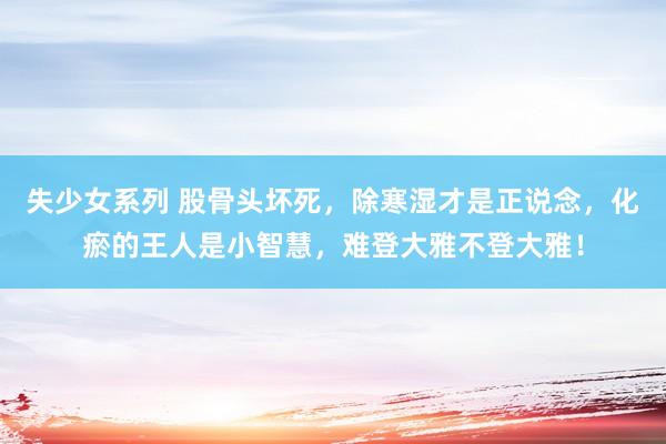 失少女系列 股骨头坏死，除寒湿才是正说念，化瘀的王人是小智慧，难登大雅不登大雅！