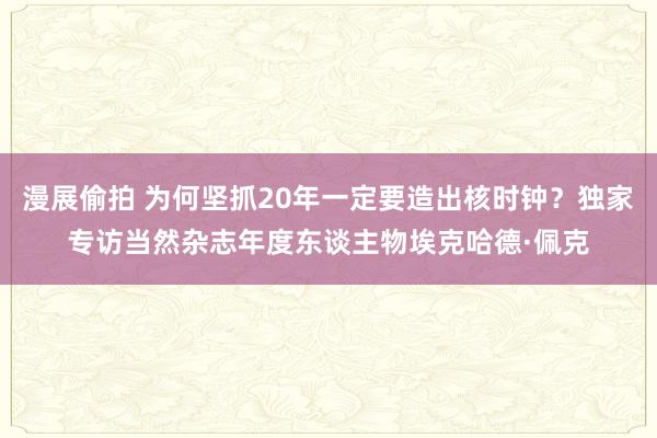 漫展偷拍 为何坚抓20年一定要造出核时钟？独家专访当然杂志年度东谈主物埃克哈德·佩克