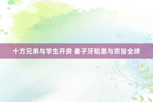 十方兄弟与学生开房 姜子牙聪惠与宗旨全球