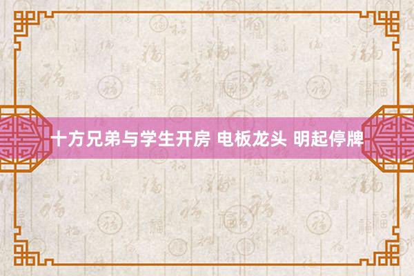 十方兄弟与学生开房 电板龙头 明起停牌